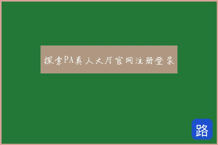 探索PA真人大厅官网注册登录