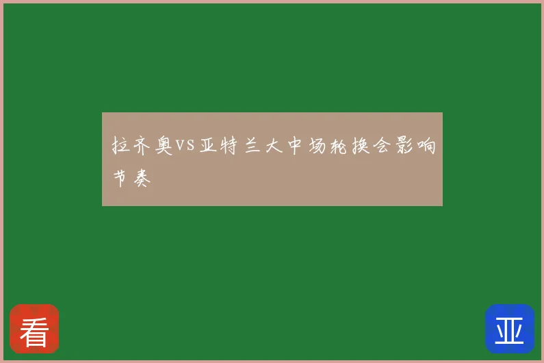 拉齐奥vs亚特兰大中场轮换会影响节奏