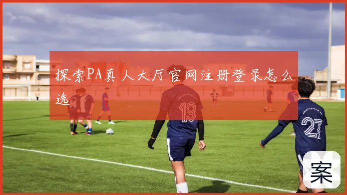 探索PA真人大厅官网注册登录怎么选