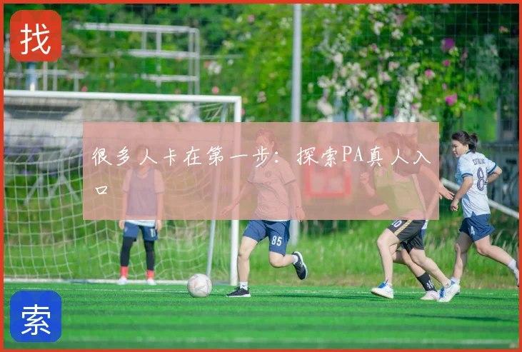 很多人卡在第一步:探索PA真人入口