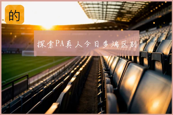 探索PA真人今日多端区别
