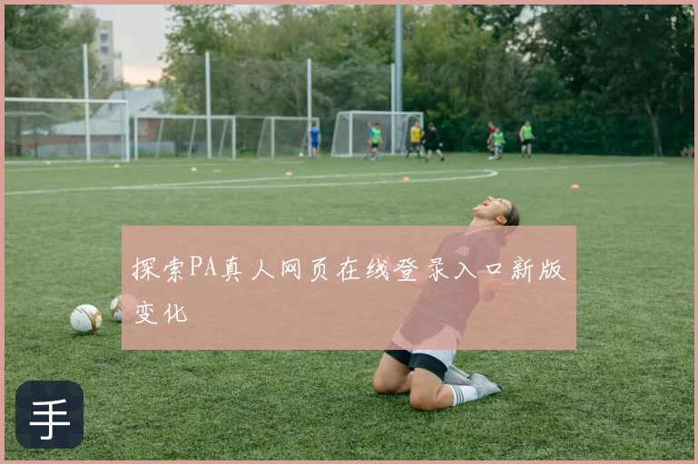 探索PA真人网页在线登录入口新版变化
